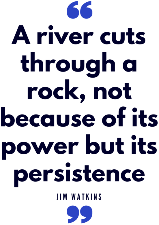 A river cuts through a rock not because of it's power but its persistence Jim Watkins Quote